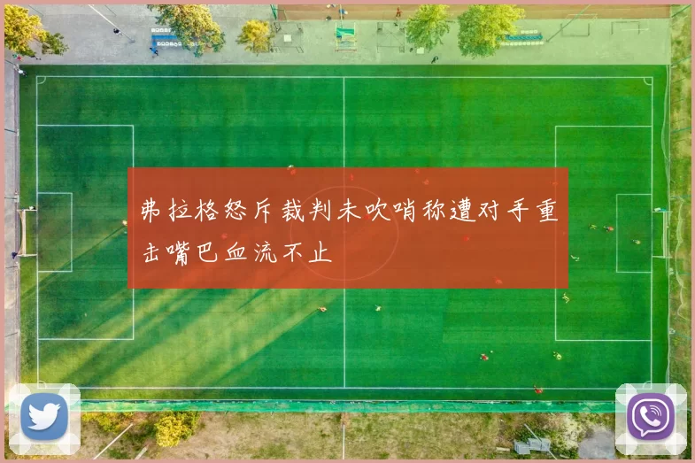 弗拉格怒斥裁判未吹哨称遭对手重击嘴巴血流不止