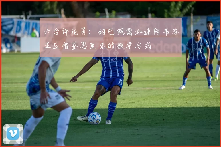 六台评论员：姆巴佩需加速阿韦洛亚应借鉴恩里克的教学方式