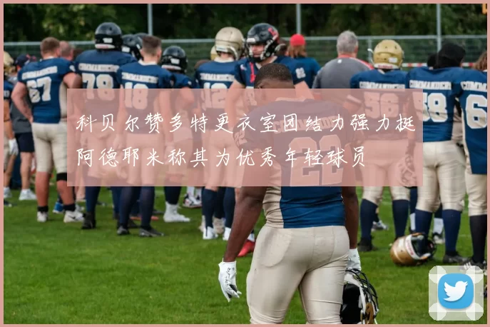 科贝尔赞多特更衣室团结力强力挺阿德耶米称其为优秀年轻球员
