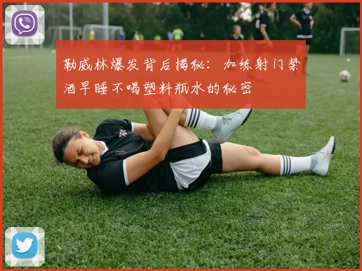 勒威林爆发背后揭秘：加练射门禁酒早睡不喝塑料瓶水的秘密