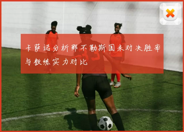 卡萨诺分析那不勒斯国米对决胜率与教练实力对比