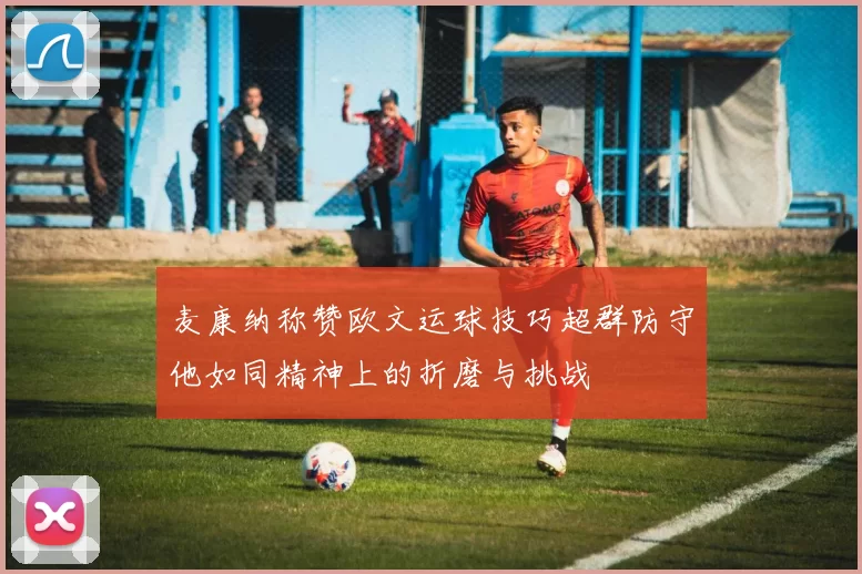 麦康纳称赞欧文运球技巧超群防守他如同精神上的折磨与挑战