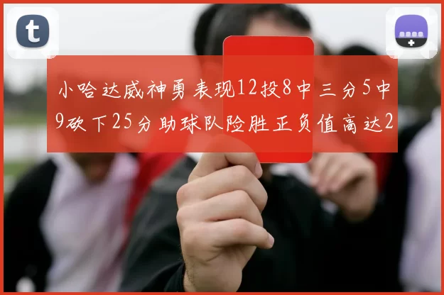 小哈达威神勇表现12投8中三分5中9砍下25分助球队险胜正负值高达27