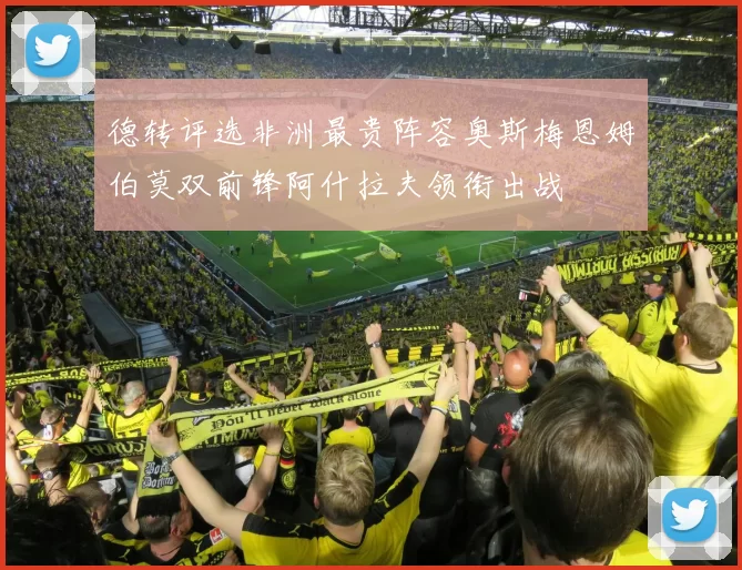 德转评选非洲最贵阵容奥斯梅恩姆伯莫双前锋阿什拉夫领衔出战