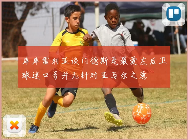 库库雷利亚谈门德斯是最爱左后卫球迷口号并无针对亚马尔之意