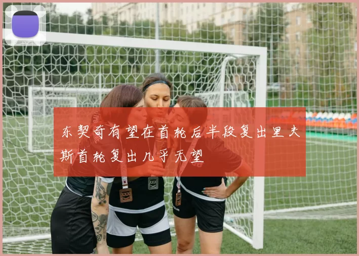东契奇有望在首轮后半段复出里夫斯首轮复出几乎无望