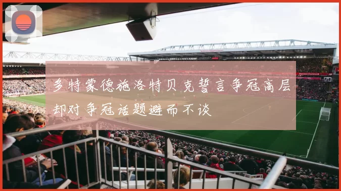 多特蒙德施洛特贝克誓言争冠高层却对争冠话题避而不谈