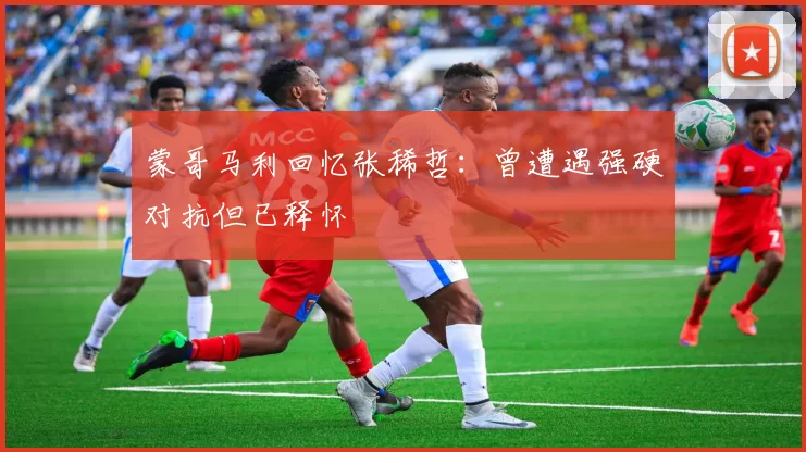 蒙哥马利回忆张稀哲：曾遭遇强硬对抗但已释怀