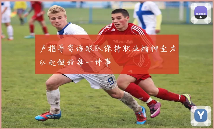 卢指导寄语球队保持职业精神全力以赴做好每一件事