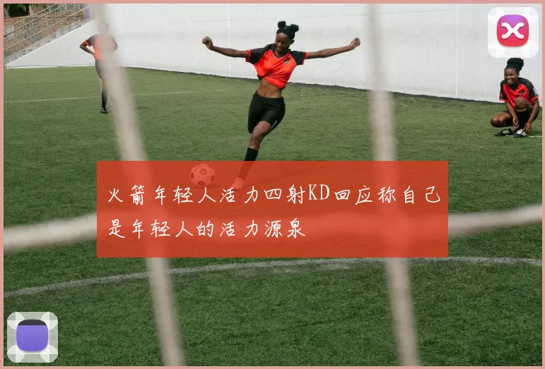 火箭年轻人活力四射KD回应称自己是年轻人的活力源泉