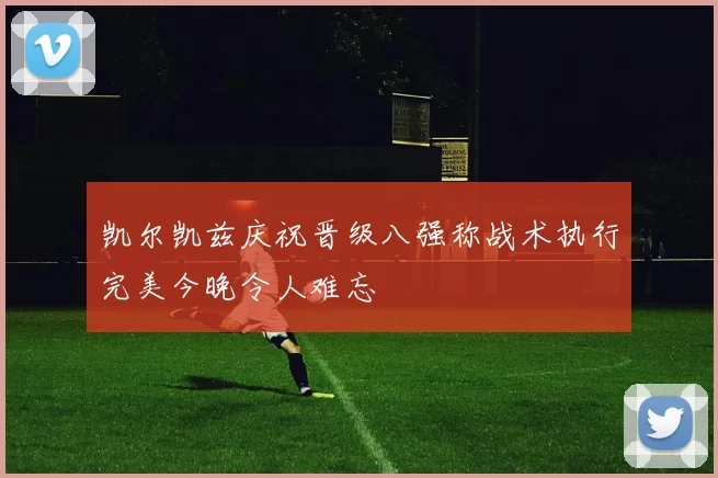 凯尔凯兹庆祝晋级八强称战术执行完美今晚令人难忘