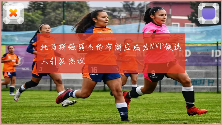 托马斯强调杰伦布朗应成为MVP候选人引发热议