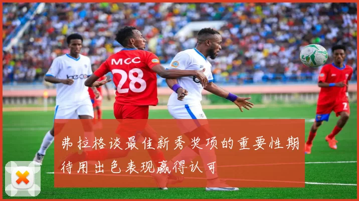 弗拉格谈最佳新秀奖项的重要性期待用出色表现赢得认可