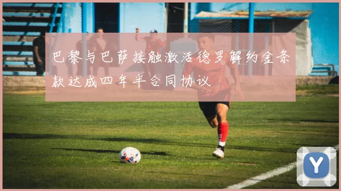 巴黎与巴萨接触激活德罗解约金条款达成四年半合同协议