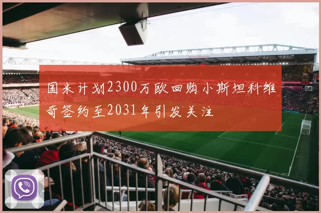 国米计划2300万欧回购小斯坦科维奇签约至2031年引发关注