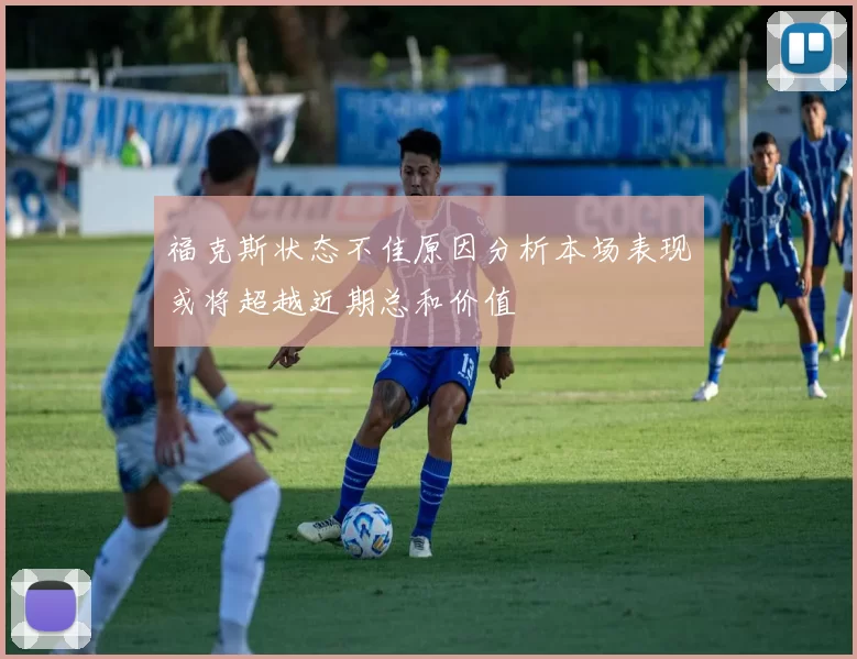 福克斯状态不佳原因分析本场表现或将超越近期总和价值