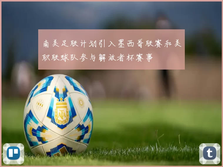 南美足联计划引入墨西哥联赛和美职联球队参与解放者杯赛事