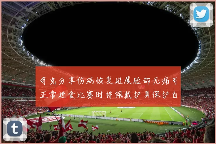 奇克分享伤病恢复进展脸部无痛可正常进食比赛时将佩戴护具保护自己