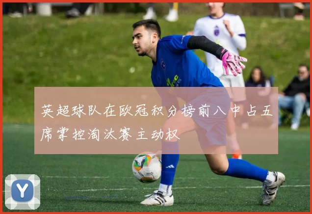 英超球队在欧冠积分榜前八中占五席掌控淘汰赛主动权
